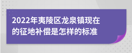 2022年夷陵区龙泉镇现在的征地补偿是怎样的标准