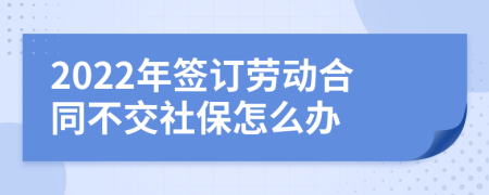 2022年签订劳动合同不交社保怎么办