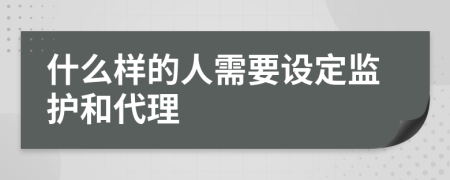 什么样的人需要设定监护和代理