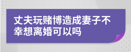 丈夫玩赌博造成妻子不幸想离婚可以吗