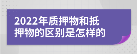 2022年质押物和抵押物的区别是怎样的