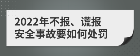 2022年不报、谎报安全事故要如何处罚