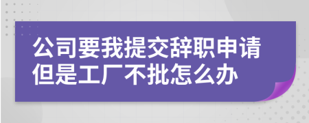 公司要我提交辞职申请但是工厂不批怎么办