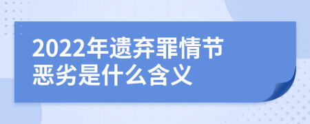 2022年遗弃罪情节恶劣是什么含义