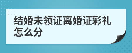 结婚未领证离婚证彩礼怎么分