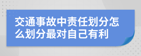 交通事故中责任划分怎么划分最对自己有利