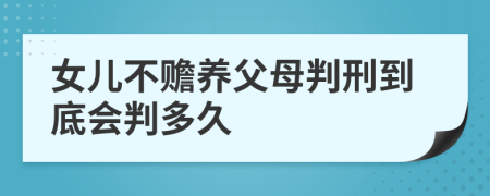 女儿不赡养父母判刑到底会判多久