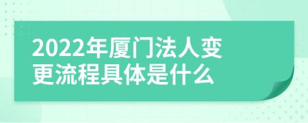 2022年厦门法人变更流程具体是什么