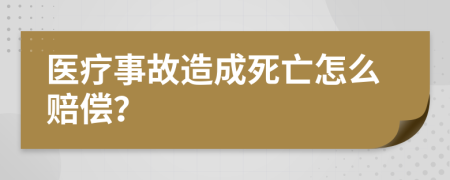 医疗事故造成死亡怎么赔偿？