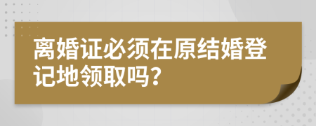 离婚证必须在原结婚登记地领取吗？