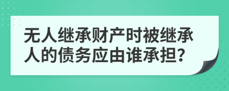 无人继承财产时被继承人的债务应由谁承担？