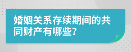 婚姻关系存续期间的共同财产有哪些？