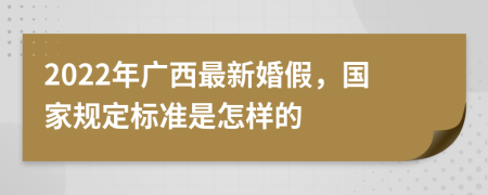 2022年广西最新婚假，国家规定标准是怎样的