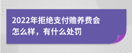 2022年拒绝支付赡养费会怎么样，有什么处罚