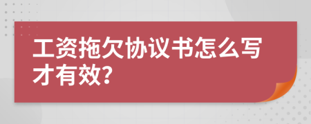 工资拖欠协议书怎么写才有效？