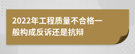 2022年工程质量不合格一般构成反诉还是抗辩