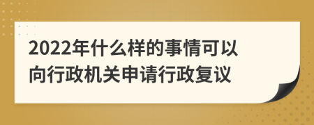 2022年什么样的事情可以向行政机关申请行政复议