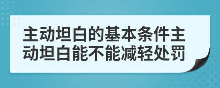 主动坦白的基本条件主动坦白能不能减轻处罚