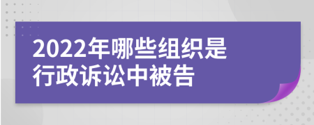 2022年哪些组织是行政诉讼中被告