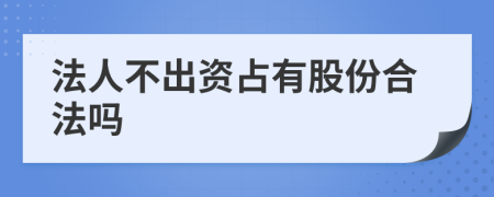 法人不出资占有股份合法吗