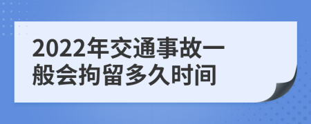 2022年交通事故一般会拘留多久时间