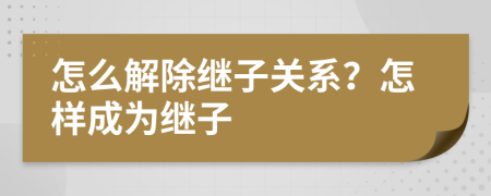 怎么解除继子关系？怎样成为继子