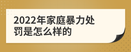 2022年家庭暴力处罚是怎么样的