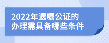 2022年遗嘱公证的办理需具备哪些条件