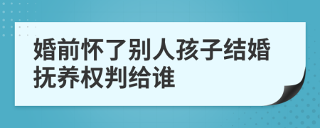 婚前怀了别人孩子结婚抚养权判给谁