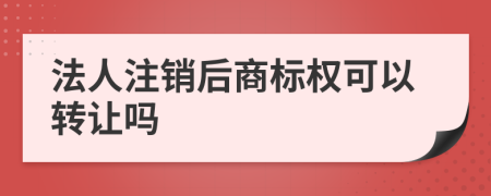 法人注销后商标权可以转让吗