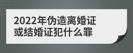 2022年伪造离婚证或结婚证犯什么罪