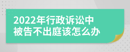 2022年行政诉讼中被告不出庭该怎么办