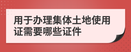 用于办理集体土地使用证需要哪些证件