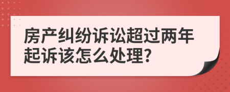 房产纠纷诉讼超过两年起诉该怎么处理?