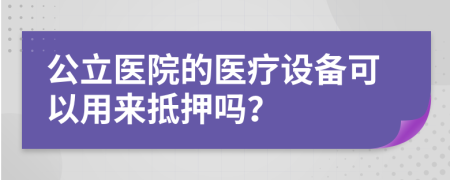 公立医院的医疗设备可以用来抵押吗？