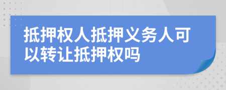 抵押权人抵押义务人可以转让抵押权吗