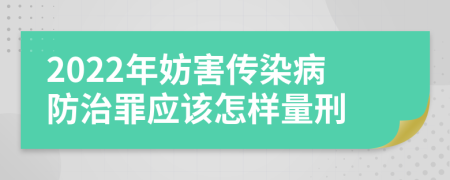 2022年妨害传染病防治罪应该怎样量刑