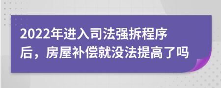 2022年进入司法强拆程序后，房屋补偿就没法提高了吗