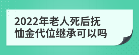 2022年老人死后抚恤金代位继承可以吗