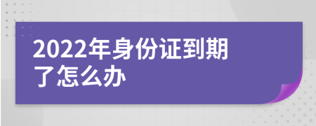 2022年身份证到期了怎么办