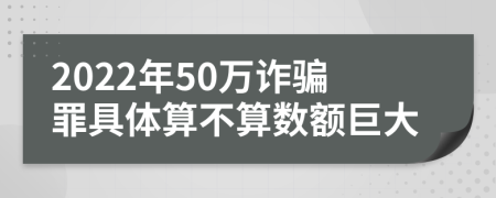 2022年50万诈骗罪具体算不算数额巨大