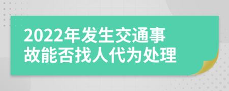 2022年发生交通事故能否找人代为处理