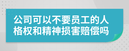 公司可以不要员工的人格权和精神损害赔偿吗