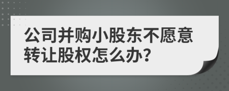 公司并购小股东不愿意转让股权怎么办？