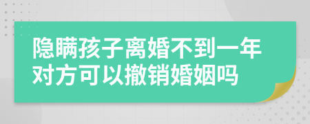 隐瞒孩子离婚不到一年对方可以撤销婚姻吗