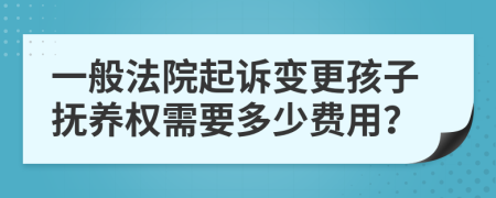 一般法院起诉变更孩子抚养权需要多少费用？