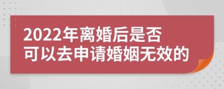 2022年离婚后是否可以去申请婚姻无效的