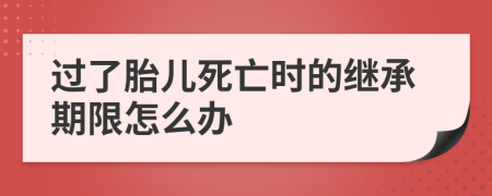 过了胎儿死亡时的继承期限怎么办