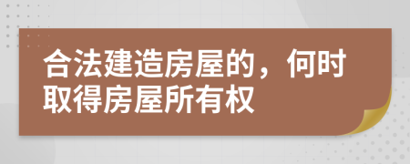 合法建造房屋的，何时取得房屋所有权