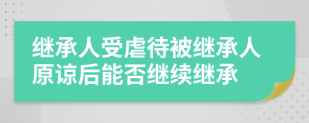 继承人受虐待被继承人原谅后能否继续继承